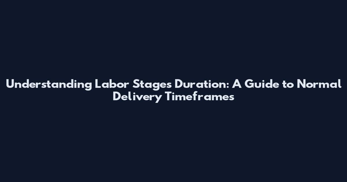 Understanding Labor Stages Duration: A Guide to Normal Delivery Timeframes