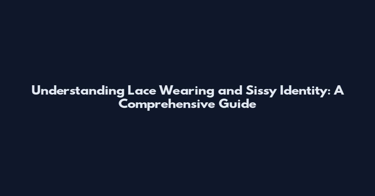Understanding Lace Wearing and Sissy Identity: A Comprehensive Guide