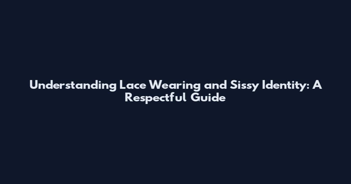 Understanding Lace Wearing and Sissy Identity: A Respectful Guide