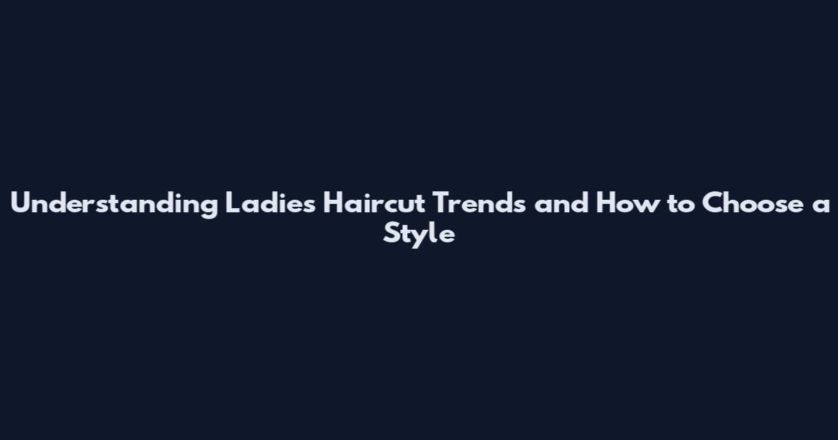Understanding Ladies Haircut Trends and How to Choose a Style