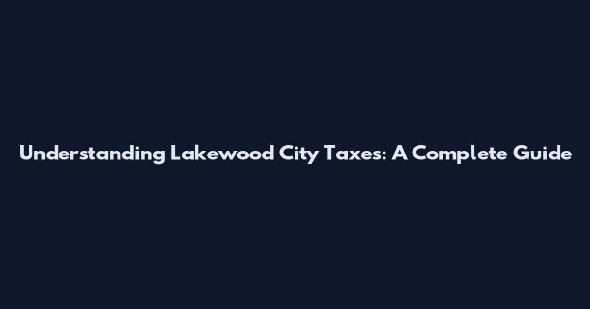 Understanding Lakewood City Taxes: A Complete Guide