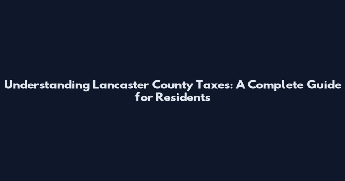 Understanding Lancaster County Taxes: A Complete Guide for Residents