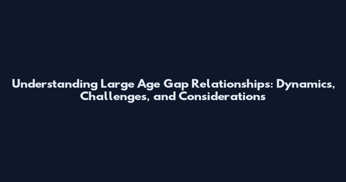 Understanding Large Age Gap Relationships: Dynamics, Challenges, and Considerations