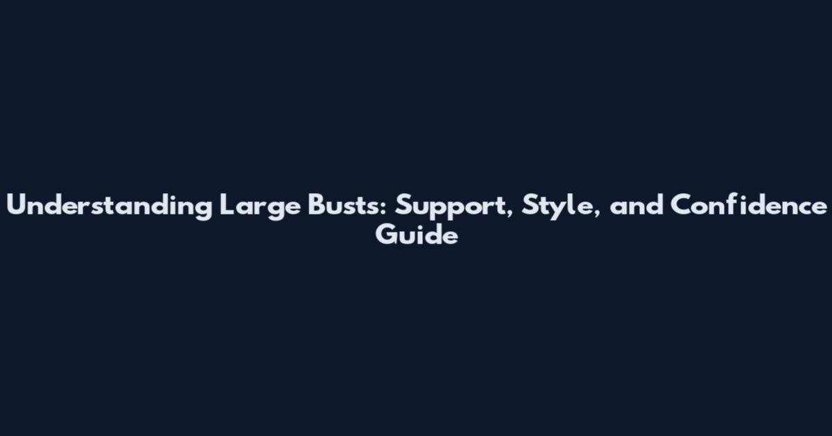 Understanding Large Busts: Support, Style, and Confidence Guide