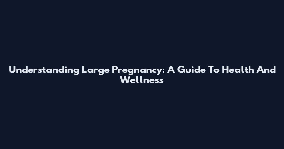 Understanding Large Pregnancy: A Guide To Health And Wellness