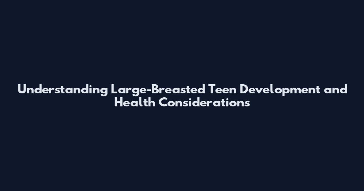 Understanding Large-Breasted Teen Development and Health Considerations