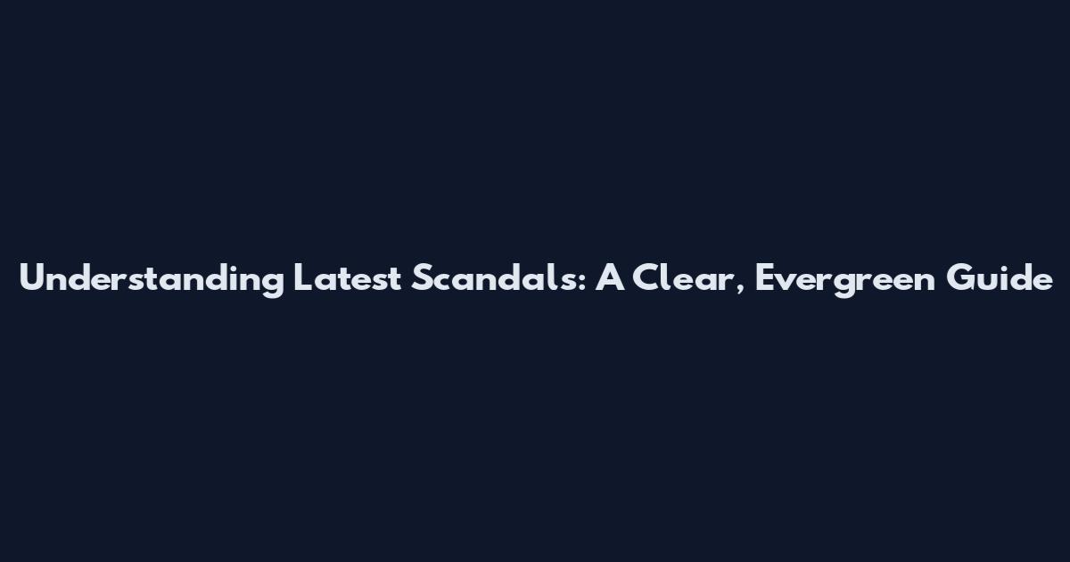 Understanding Latest Scandals: A Clear, Evergreen Guide