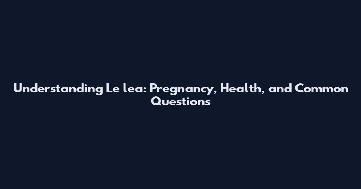 Understanding Le_lea: Pregnancy, Health, and Common Questions
