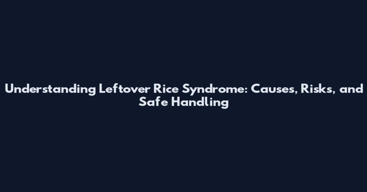 Understanding Leftover Rice Syndrome: Causes, Risks, and Safe Handling