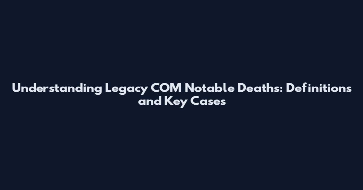 Understanding Legacy COM Notable Deaths: Definitions and Key Cases