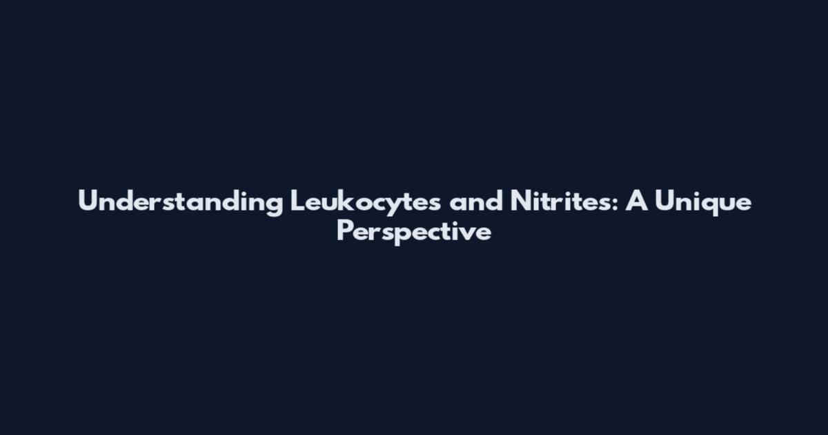 Understanding Leukocytes and Nitrites: A Unique Perspective