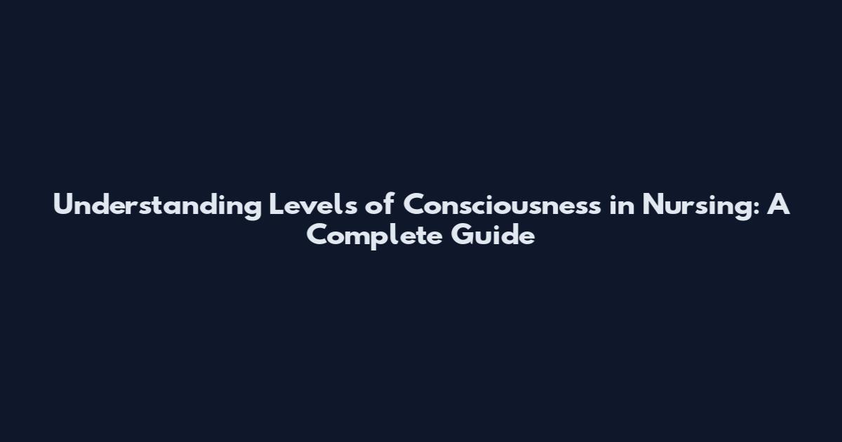Understanding Levels of Consciousness in Nursing: A Complete Guide
