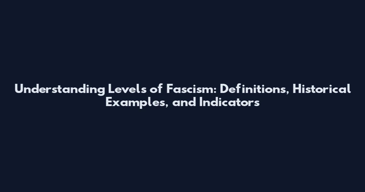 Understanding Levels of Fascism: Definitions, Historical Examples, and Indicators