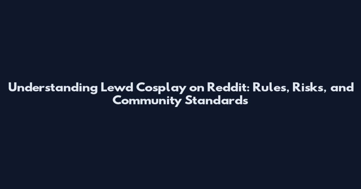 Understanding Lewd Cosplay on Reddit: Rules, Risks, and Community Standards