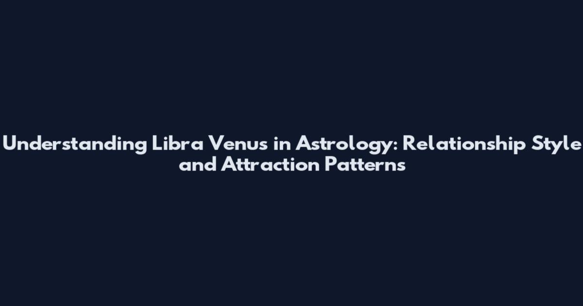 Understanding Libra Venus in Astrology: Relationship Style and Attraction Patterns