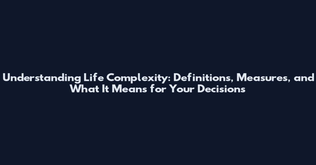 Understanding Life Complexity: Definitions, Measures, and What It Means for Your Decisions