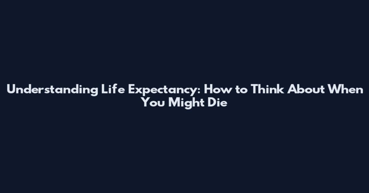 Understanding Life Expectancy: How to Think About When You Might Die