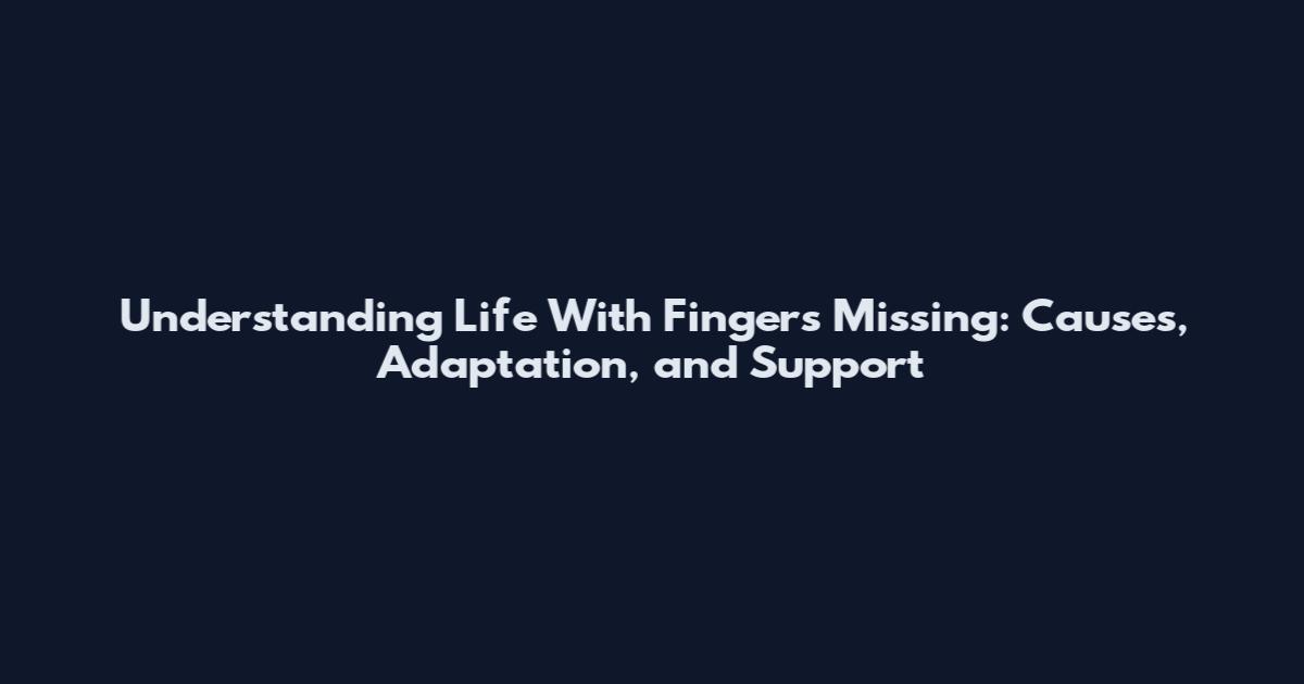 Understanding Life With Fingers Missing: Causes, Adaptation, and Support