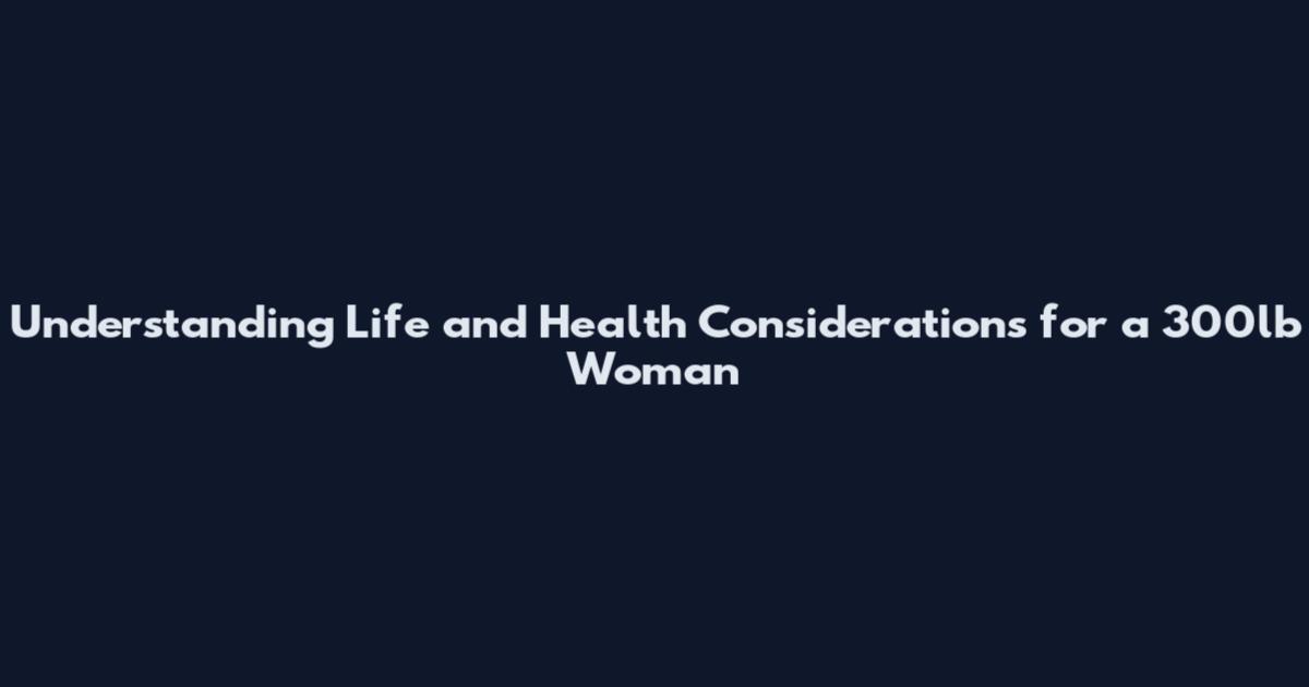 Understanding Life and Health Considerations for a 300lb Woman