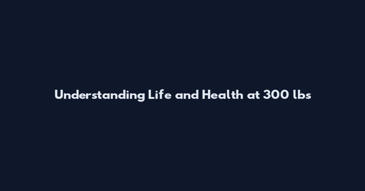 Understanding Life and Health at 300 lbs