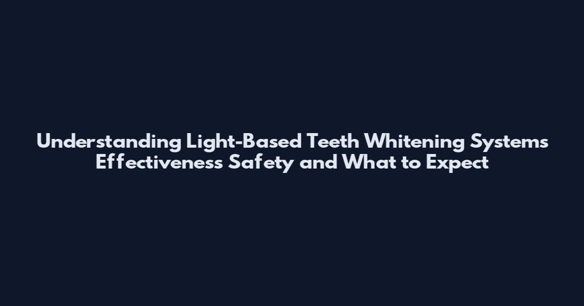 Understanding Light-Based Teeth Whitening Systems Effectiveness Safety and What to Expect