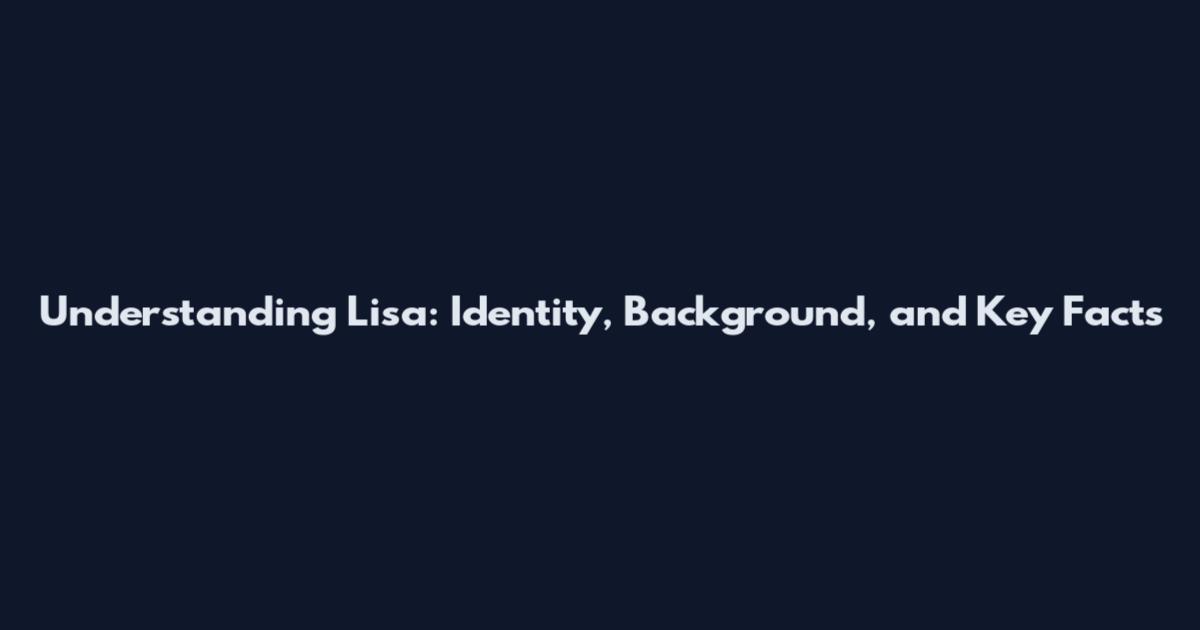 Understanding Lisa: Identity, Background, and Key Facts