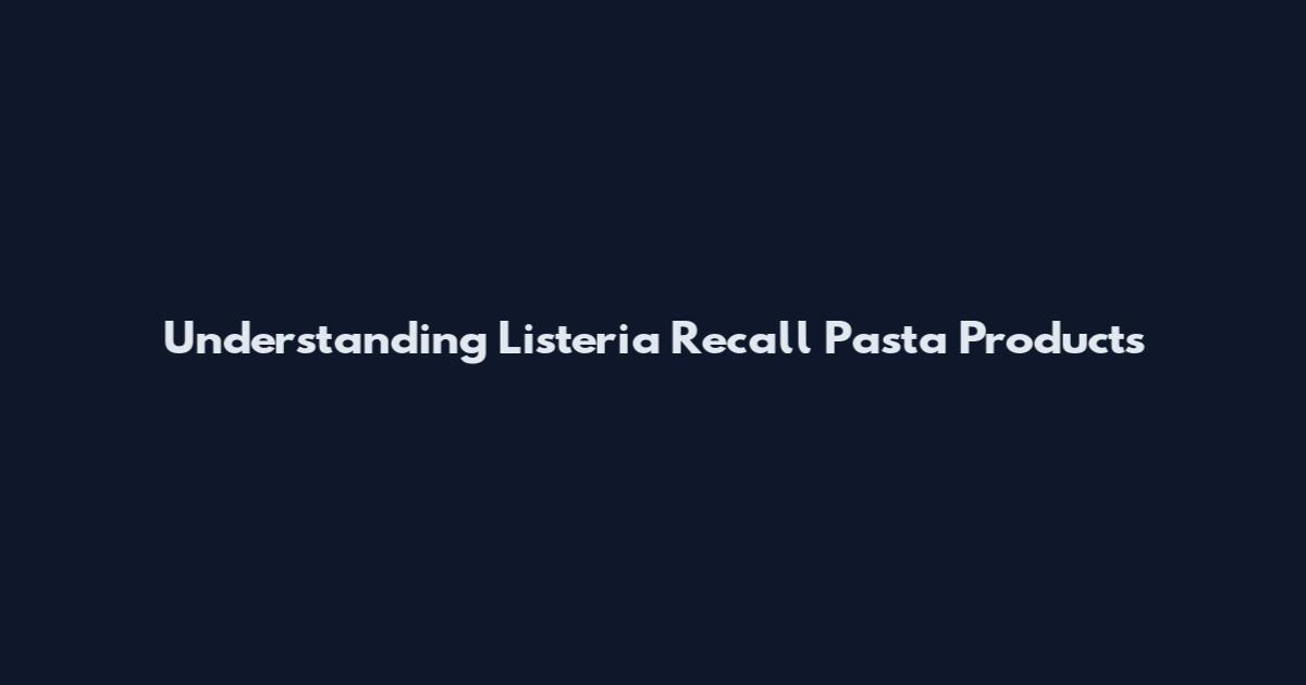 Understanding Listeria Recall Pasta Products