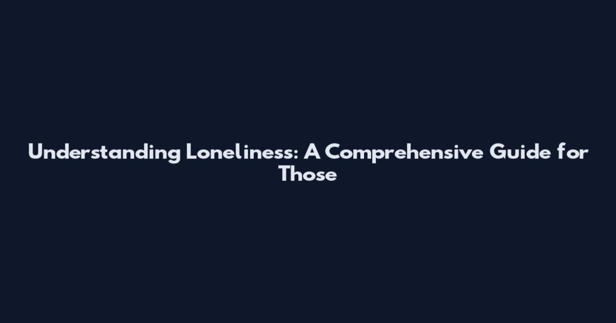 Understanding Loneliness: A Comprehensive Guide for Those