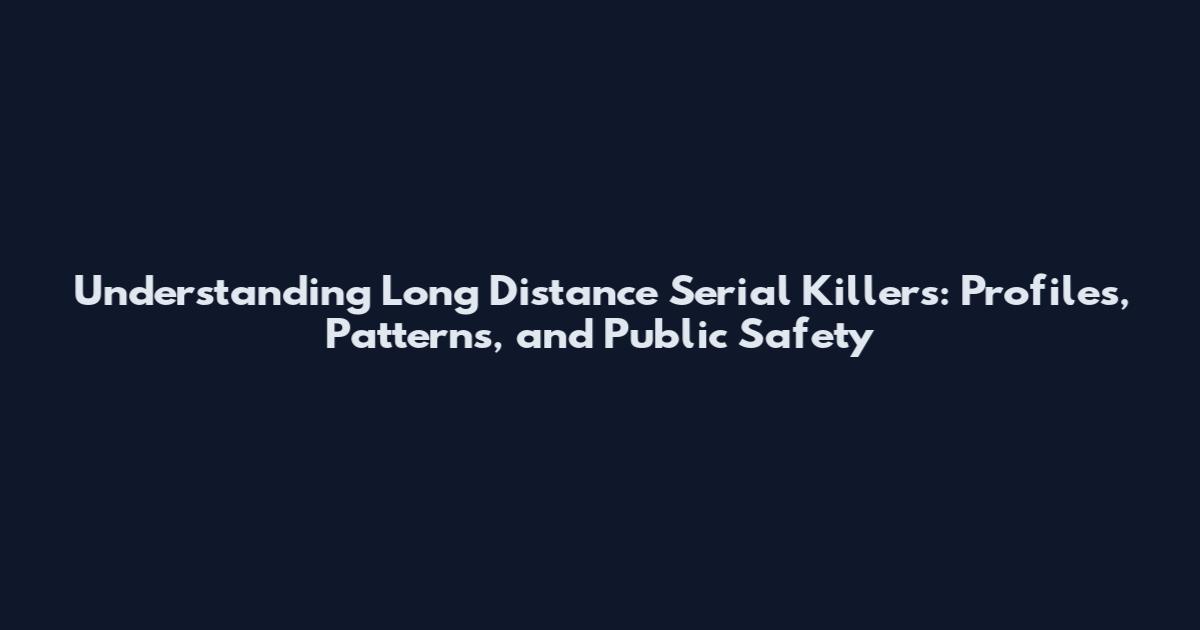 Understanding Long Distance Serial Killers: Profiles, Patterns, and Public Safety