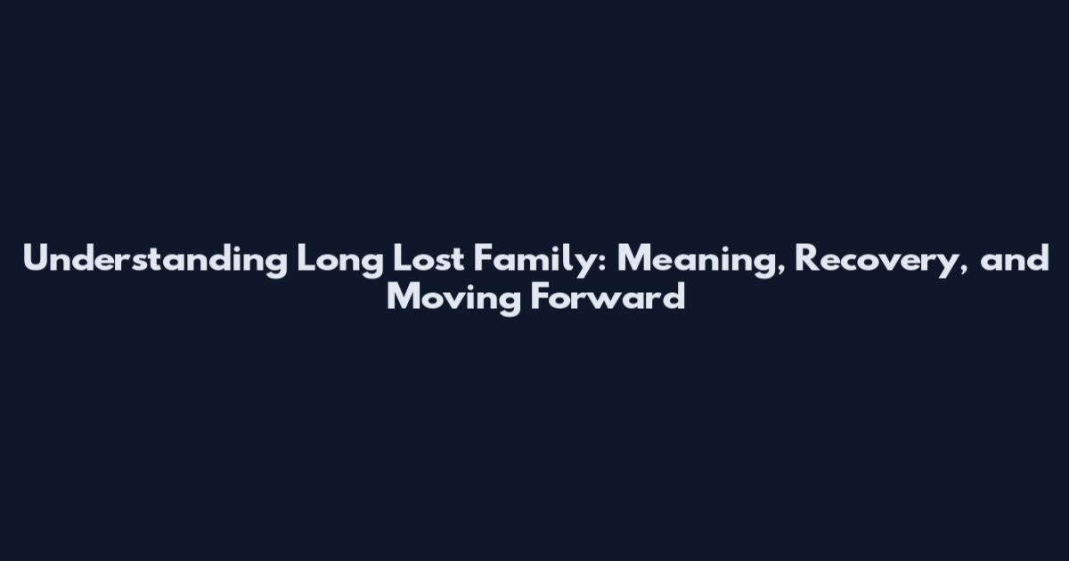 Understanding Long Lost Family: Meaning, Recovery, and Moving Forward