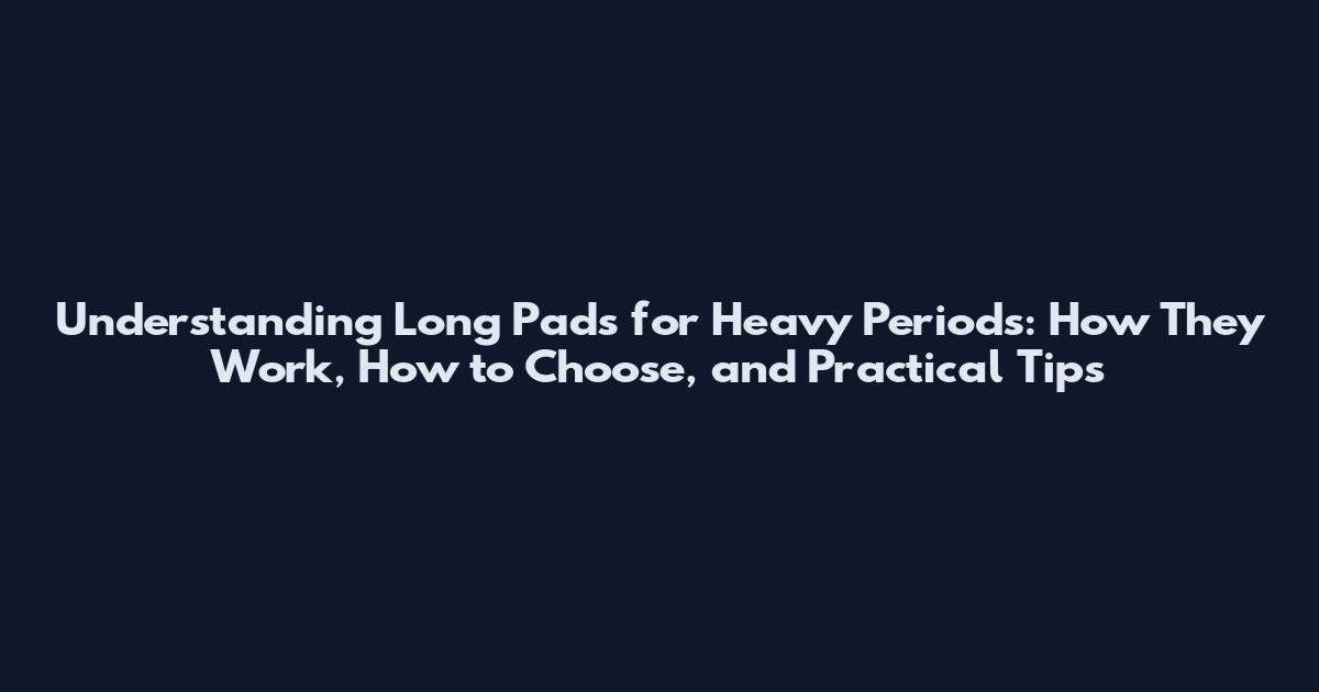 Understanding Long Pads for Heavy Periods: How They Work, How to Choose, and Practical Tips