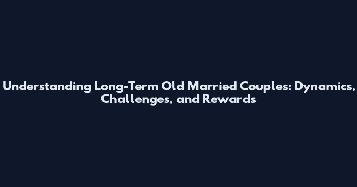 Understanding Long-Term Old Married Couples: Dynamics, Challenges, and Rewards
