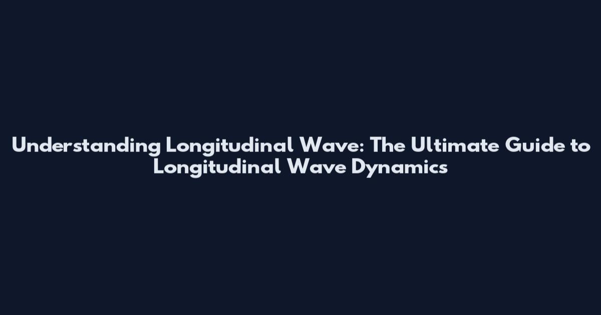Understanding Longitudinal Wave: The Ultimate Guide to Longitudinal Wave Dynamics