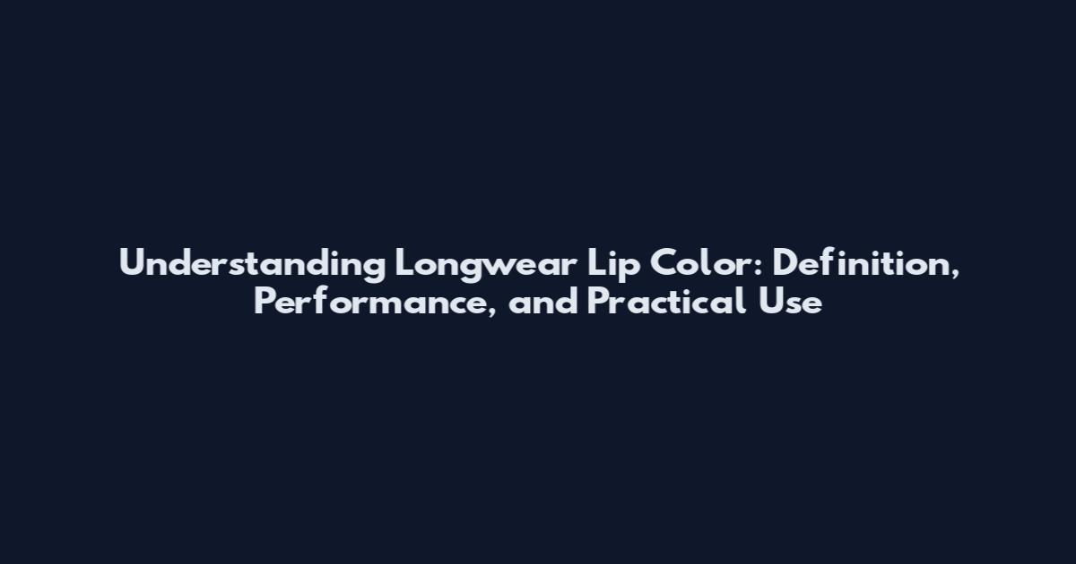 Understanding Longwear Lip Color: Definition, Performance, and Practical Use