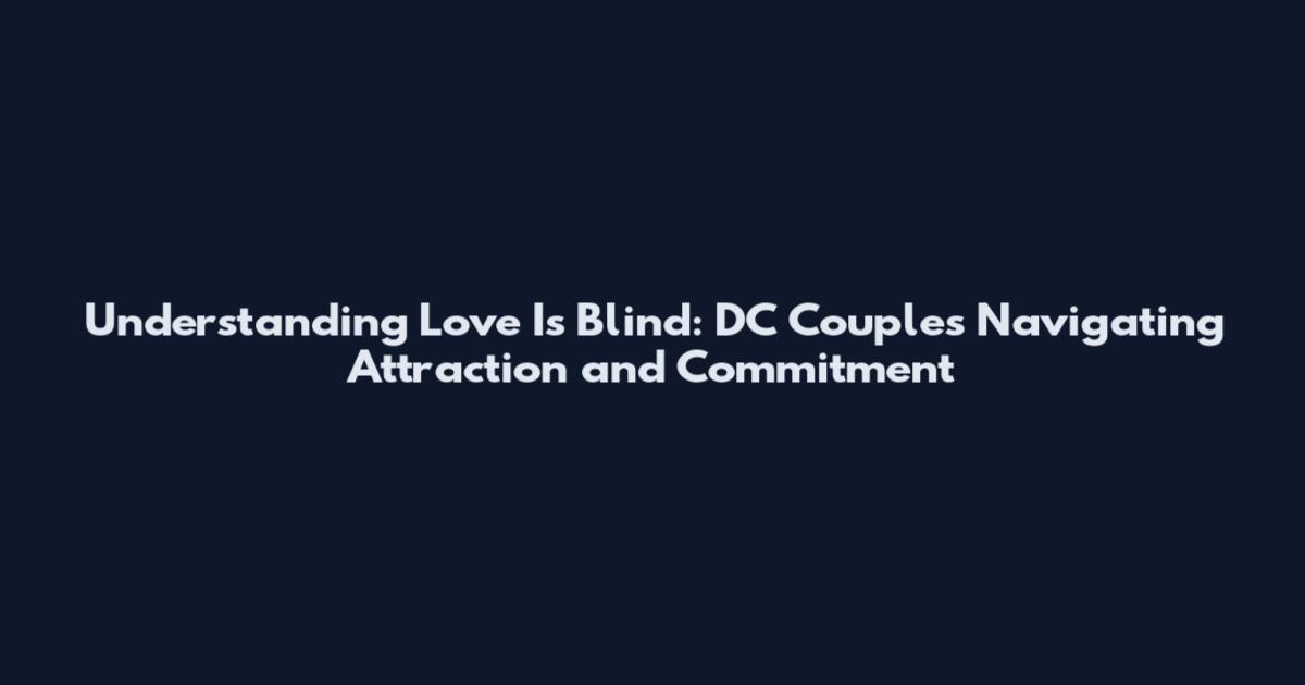 Understanding Love Is Blind: DC Couples Navigating Attraction and Commitment