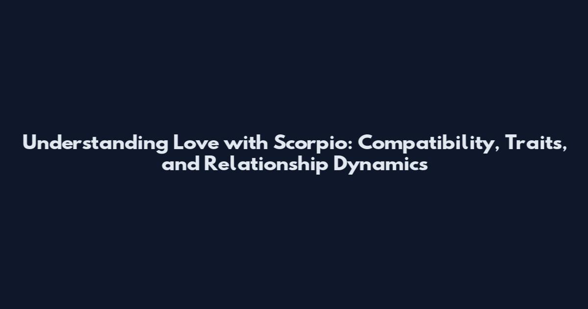 Understanding Love with Scorpio: Compatibility, Traits, and Relationship Dynamics