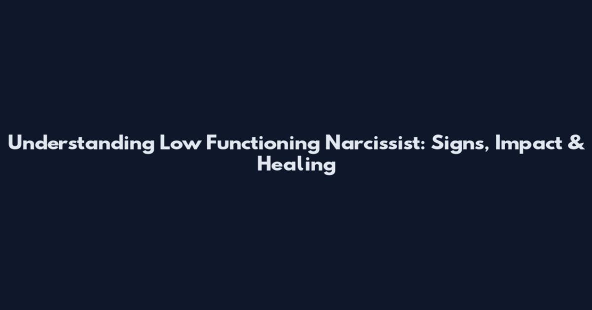 Understanding Low Functioning Narcissist: Signs, Impact & Healing