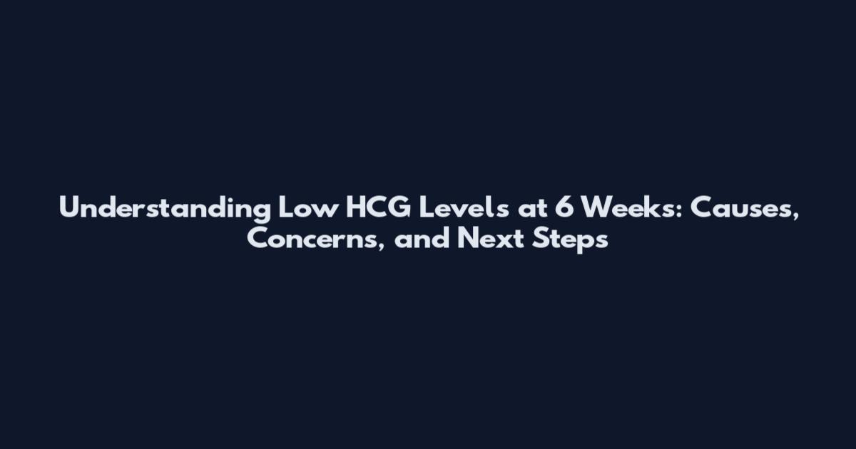 Understanding Low HCG Levels at 6 Weeks: Causes, Concerns, and Next Steps