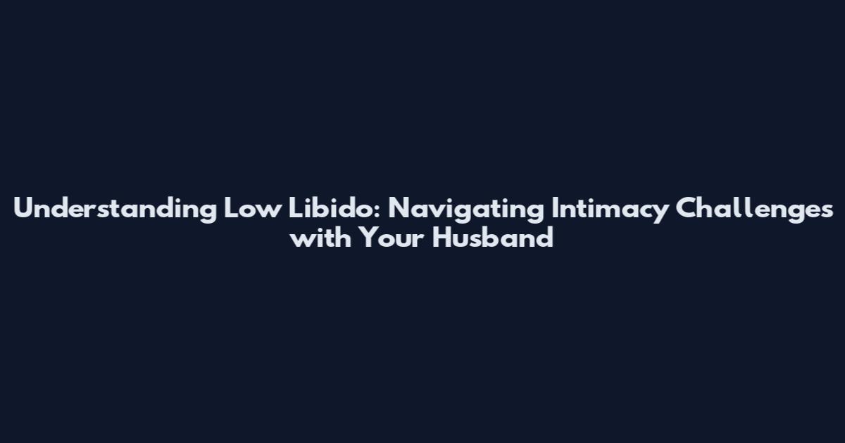 Understanding Low Libido: Navigating Intimacy Challenges with Your Husband