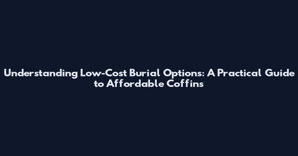 Understanding Low-Cost Burial Options: A Practical Guide to Affordable Coffins