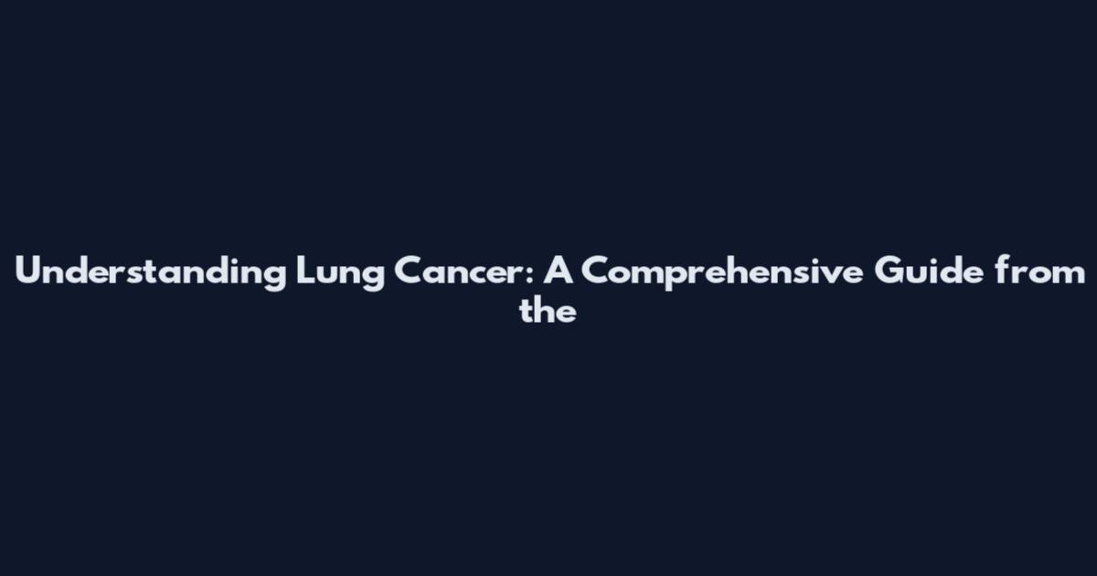Understanding Lung Cancer: A Comprehensive Guide from the