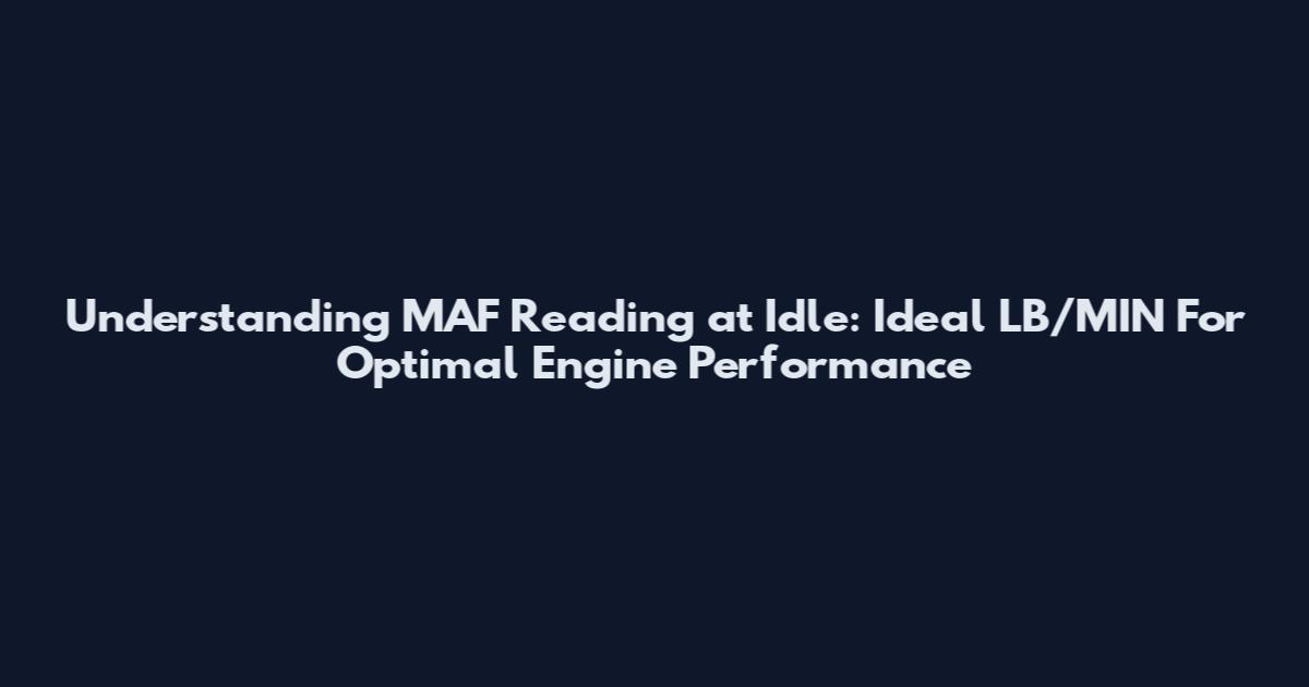 Understanding MAF Reading at Idle: Ideal LB/MIN For Optimal Engine Performance