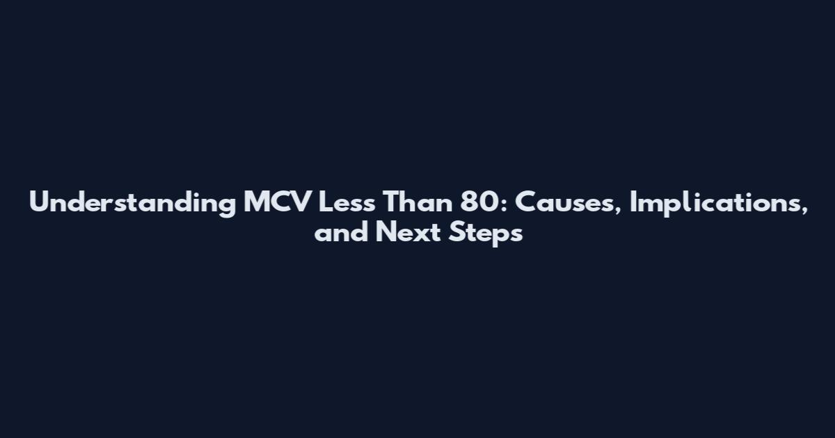 Understanding MCV Less Than 80: Causes, Implications, and Next Steps