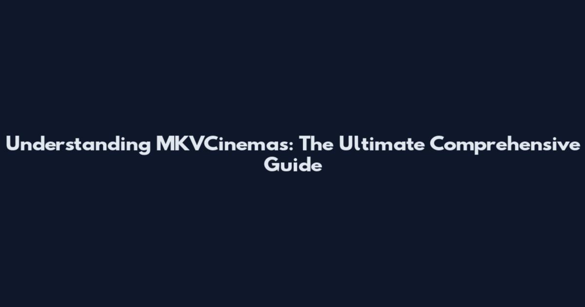 Understanding MKVCinemas: The Ultimate Comprehensive Guide