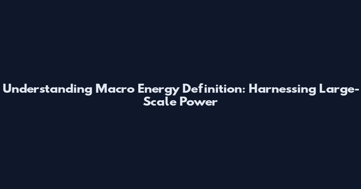 Understanding Macro Energy Definition: Harnessing Large-Scale Power