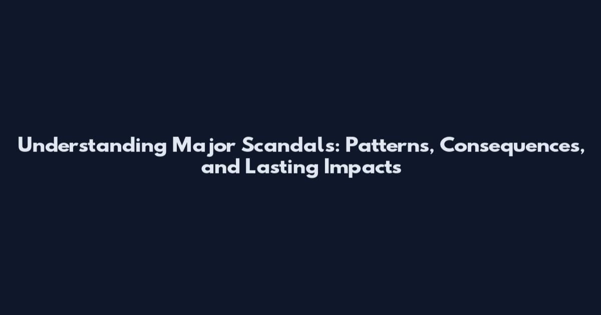 Understanding Major Scandals: Patterns, Consequences, and Lasting Impacts