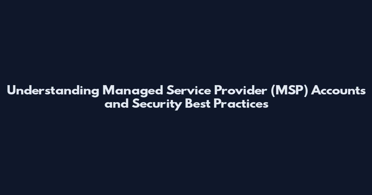 Understanding Managed Service Provider (MSP) Accounts and Security Best Practices