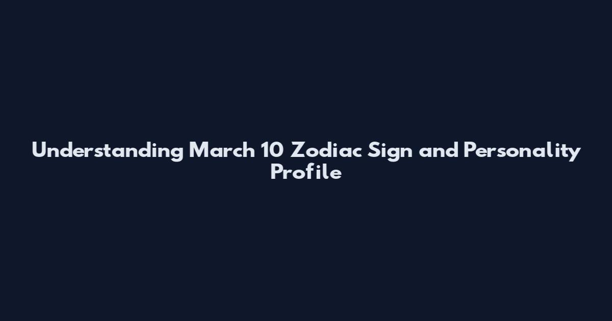 Understanding March 10 Zodiac Sign and Personality Profile