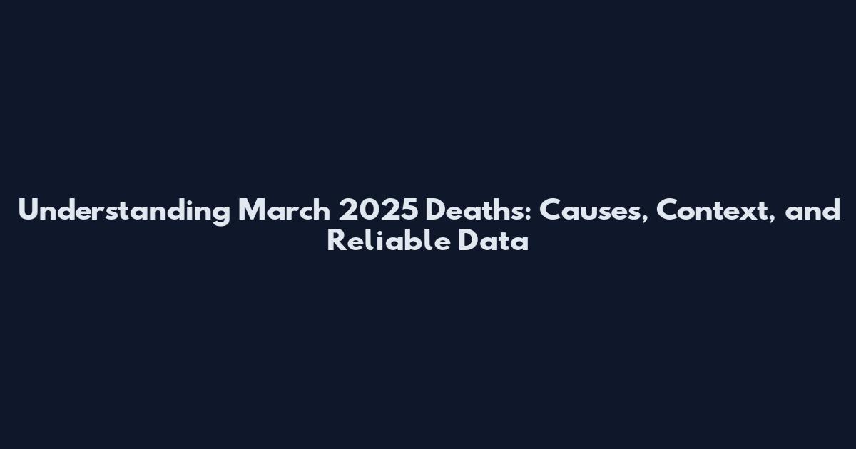 Understanding March 2025 Deaths: Causes, Context, and Reliable Data
