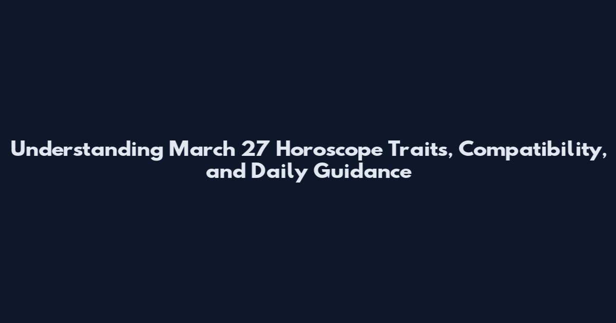 Understanding March 27 Horoscope Traits, Compatibility, and Daily Guidance